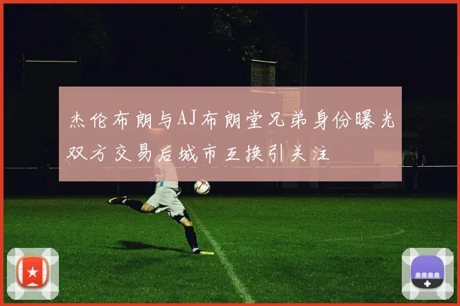 杰伦布朗与AJ布朗堂兄弟身份曝光双方交易后城市互换引关注