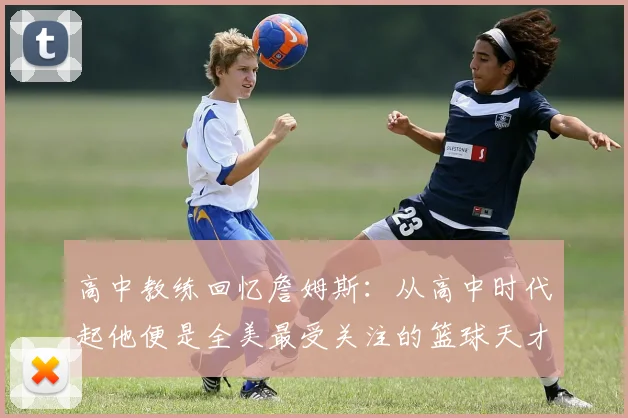 高中教练回忆詹姆斯：从高中时代起他便是全美最受关注的篮球天才