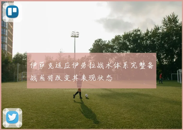 伊萨克适应伊劳拉战术体系完整备战或将改变其表现状态