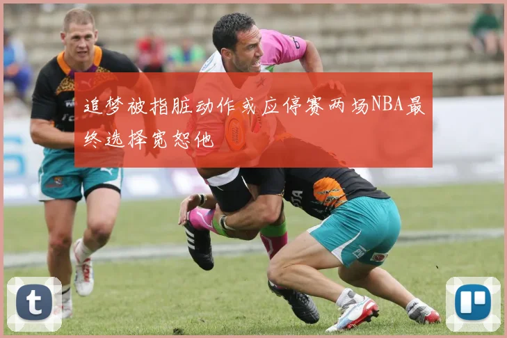 追梦被指脏动作或应停赛两场NBA最终选择宽恕他