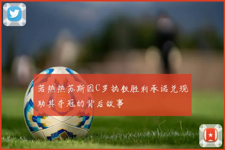若热热苏斯因C罗执教胜利承诺兑现助其夺冠的背后故事