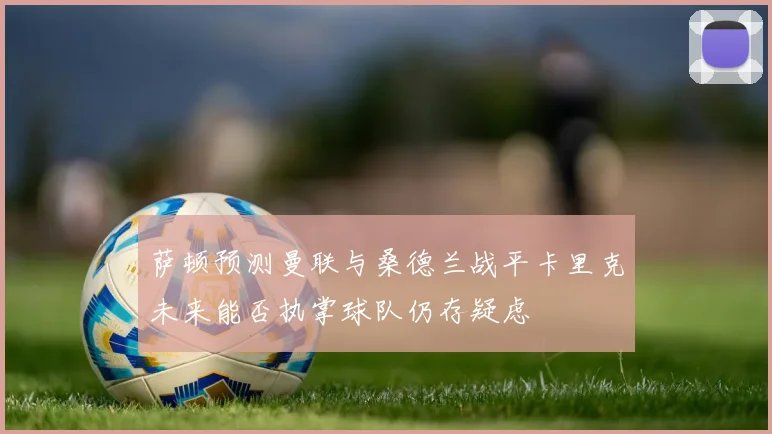 萨顿预测曼联与桑德兰战平卡里克未来能否执掌球队仍存疑虑