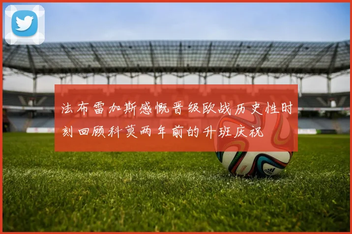 法布雷加斯感慨晋级欧战历史性时刻回顾科莫两年前的升班庆祝