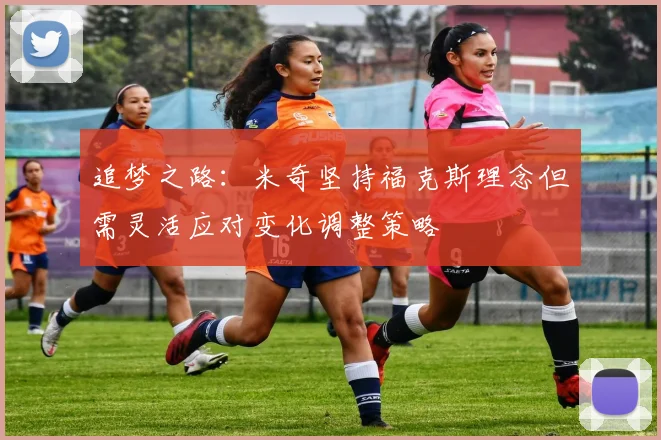 追梦之路：米奇坚持福克斯理念但需灵活应对变化调整策略