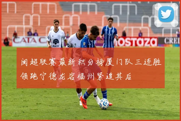 闽超联赛最新积分榜厦门队三连胜领跑宁德龙岩福州紧追其后