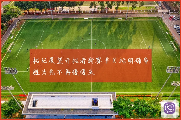 拓记展望开拓者新赛季目标明确争胜为先不再慢慢来