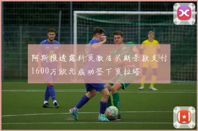 阿斯报透露科莫激活买断条款支付1600万欧元成功签下莫拉塔