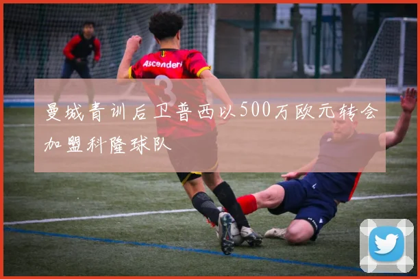 曼城青训后卫普西以500万欧元转会加盟科隆球队