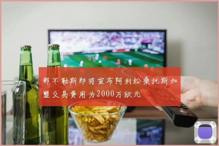 那不勒斯即将宣布阿利松桑托斯加盟交易费用为2000万欧元